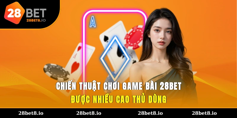Chiến thuật chơi game bài 28BET được nhiều cao thủ dùng